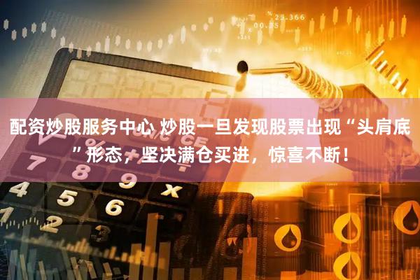 配资炒股服务中心 炒股一旦发现股票出现“头肩底”形态，坚决满仓买进，惊喜不断！