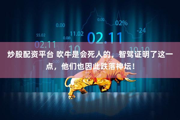 炒股配资平台 吹牛是会死人的，智驾证明了这一点，他们也因此跌落神坛！