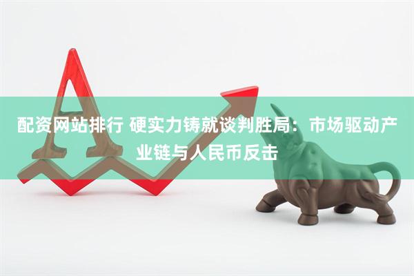 配资网站排行 硬实力铸就谈判胜局：市场驱动产业链与人民币反击