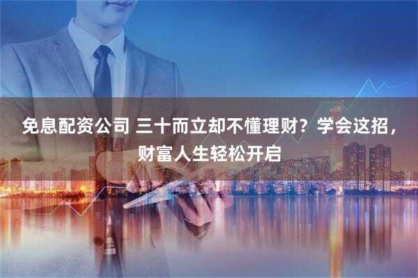免息配资公司 三十而立却不懂理财？学会这招，财富人生轻松开启
