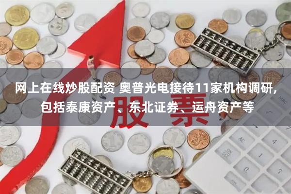 网上在线炒股配资 奥普光电接待11家机构调研, 包括泰康资产、东北证券、运舟资产等