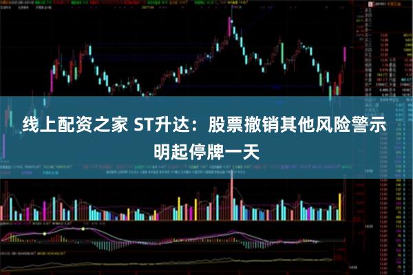 线上配资之家 ST升达：股票撤销其他风险警示 明起停牌一天