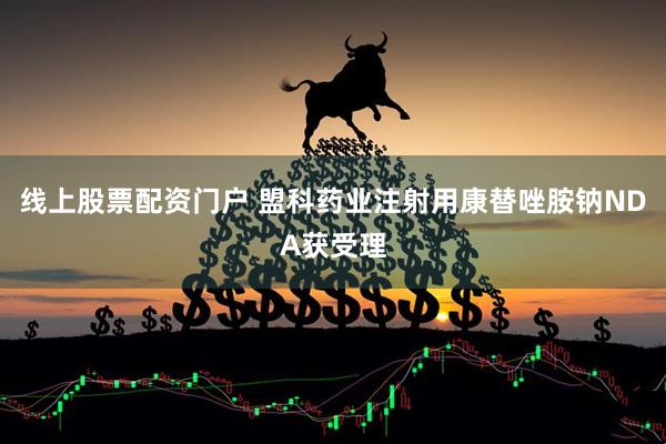 线上股票配资门户 盟科药业注射用康替唑胺钠NDA获受理