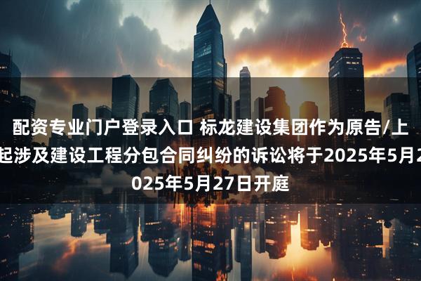 配资专业门户登录入口 标龙建设集团作为原告/上诉人的1起涉及建设工程分包合同纠纷的诉讼将于2025年5月27日开庭