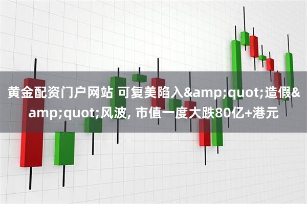 黄金配资门户网站 可复美陷入&quot;造假&quot;风波, 市值一度大跌80亿+港元