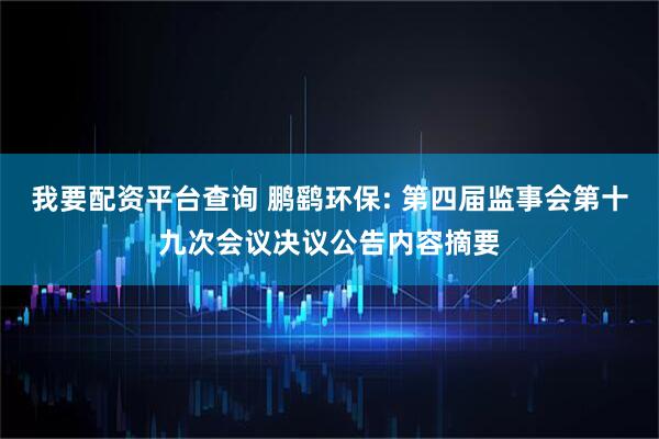 我要配资平台查询 鹏鹞环保: 第四届监事会第十九次会议决议公告内容摘要