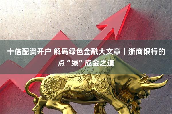 十倍配资开户 解码绿色金融大文章｜浙商银行的点“绿”成金之道