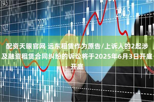 配资天眼官网 远东租赁作为原告/上诉人的2起涉及融资租赁合同纠纷的诉讼将于2025年6月3日开庭
