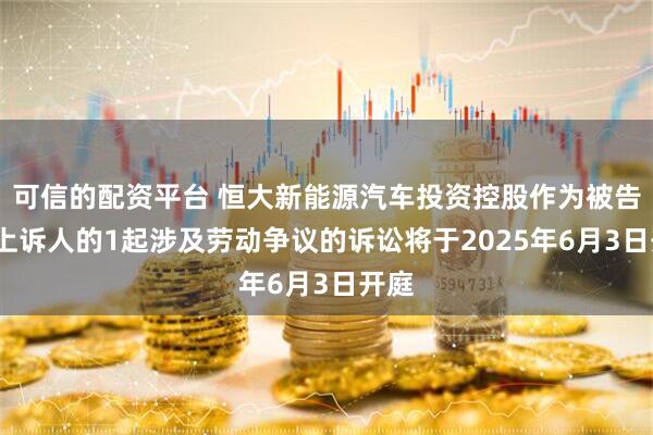 可信的配资平台 恒大新能源汽车投资控股作为被告/被上诉人的1起涉及劳动争议的诉讼将于2025年6月3日开庭