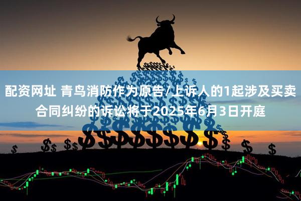 配资网址 青鸟消防作为原告/上诉人的1起涉及买卖合同纠纷的诉讼将于2025年6月3日开庭