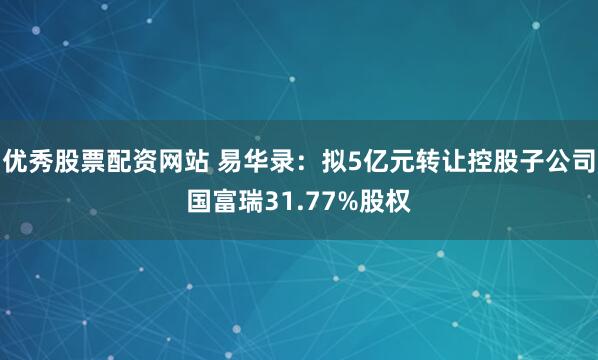 优秀股票配资网站 易华录：拟5亿元转让控股子公司国富瑞31.77%股权