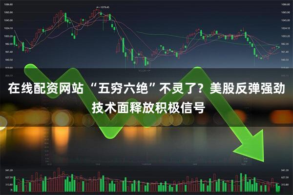 在线配资网站 “五穷六绝”不灵了？美股反弹强劲 技术面释放积极信号
