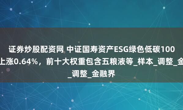 证券炒股配资网 中证国寿资产ESG绿色低碳100指数上涨0.64%，前十大权重包含五粮液等_样本_调整_金融界