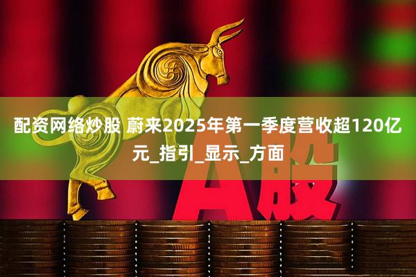 配资网络炒股 蔚来2025年第一季度营收超120亿元_指引_显示_方面