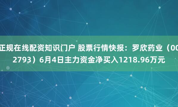 正规在线配资知识门户 股票行情快报：罗欣药业（002793）6月4日主力资金净买入1218.96万元