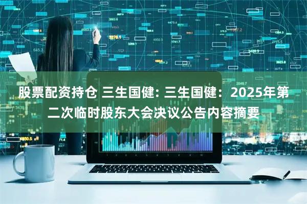 股票配资持仓 三生国健: 三生国健：2025年第二次临时股东大会决议公告内容摘要
