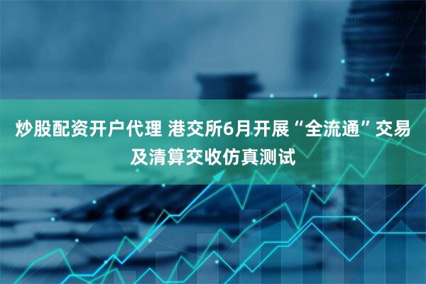 炒股配资开户代理 港交所6月开展“全流通”交易及清算交收仿真测试