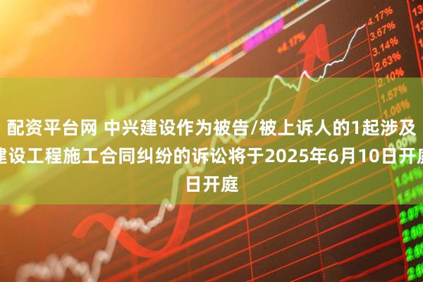 配资平台网 中兴建设作为被告/被上诉人的1起涉及建设工程施工合同纠纷的诉讼将于2025年6月10日开庭