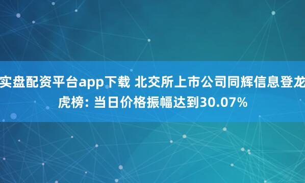 实盘配资平台app下载 北交所上市公司同辉信息登龙虎榜: 当日价格振幅达到30.07%