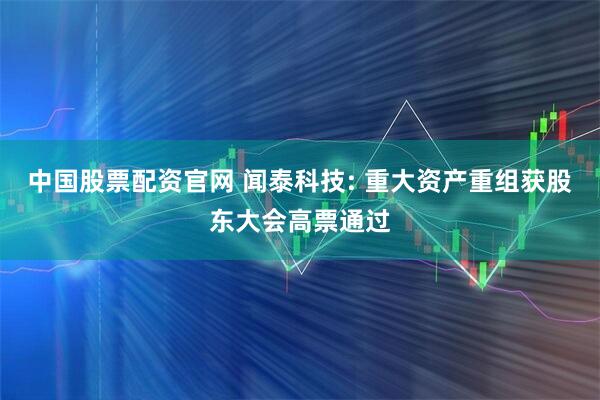 中国股票配资官网 闻泰科技: 重大资产重组获股东大会高票通过