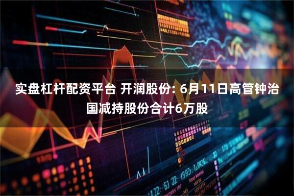 实盘杠杆配资平台 开润股份: 6月11日高管钟治国减持股份合计6万股