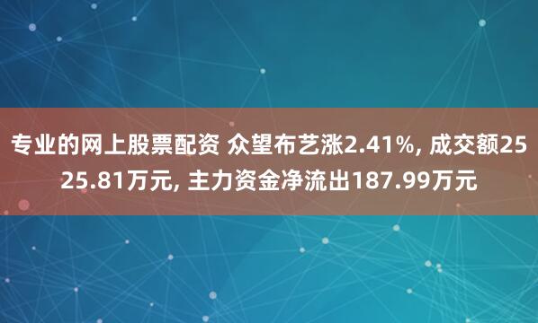 专业的网上股票配资 众望布艺涨2.41%, 成交额2525.81万元, 主力资金净流出187.99万元