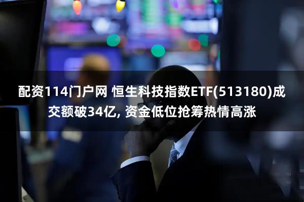 配资114门户网 恒生科技指数ETF(513180)成交额破34亿, 资金低位抢筹热情高涨