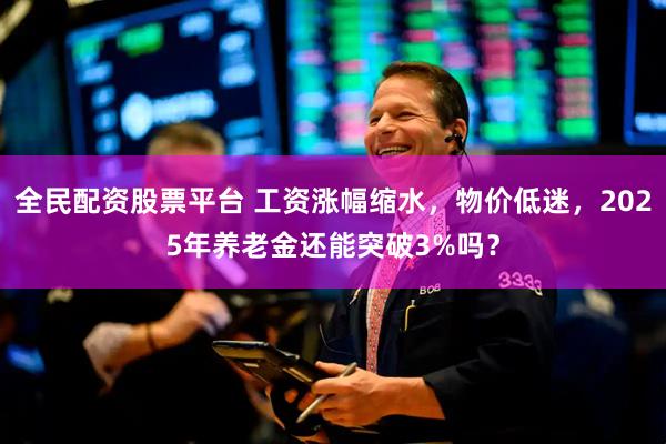 全民配资股票平台 工资涨幅缩水，物价低迷，2025年养老金还能突破3%吗？