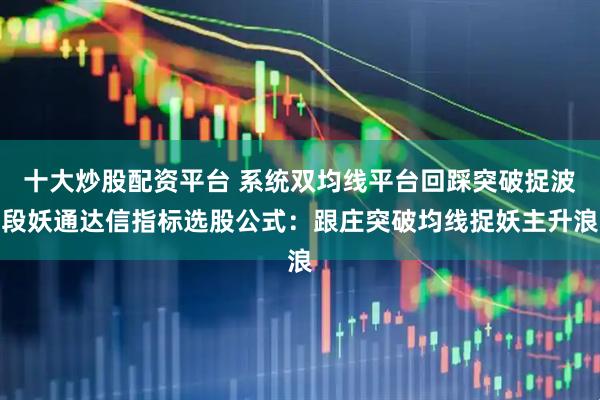 十大炒股配资平台 系统双均线平台回踩突破捉波段妖通达信指标选股公式：跟庄突破均线捉妖主升浪