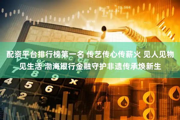 配资平台排行榜第一名 传艺传心传薪火 见人见物见生活 渤海银行金融守护非遗传承焕新生