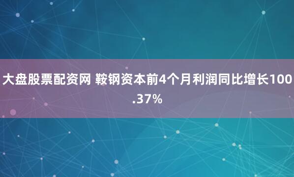大盘股票配资网 鞍钢资本前4个月利润同比增长100.37%