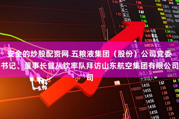 安全的炒股配资网 五粮液集团（股份）公司党委书记、董事长曾从钦率队拜访山东航空集团有限公司