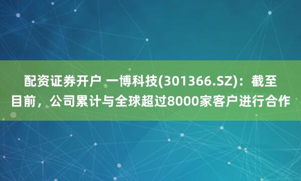 配资证券开户 一博科技(301366.SZ)：截至目前，公司累计与全球超过8000家客户进行合作