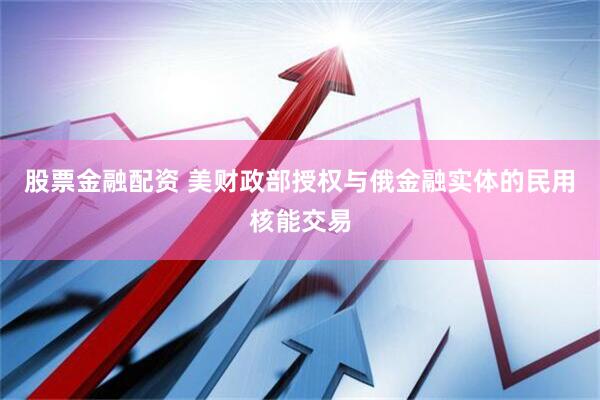 股票金融配资 美财政部授权与俄金融实体的民用核能交易