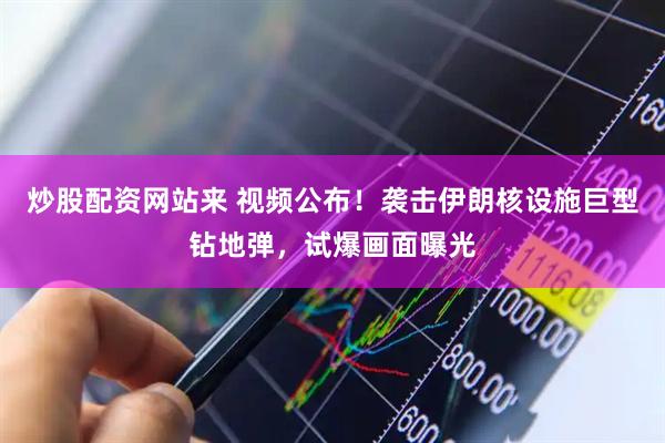 炒股配资网站来 视频公布！袭击伊朗核设施巨型钻地弹，试爆画面曝光