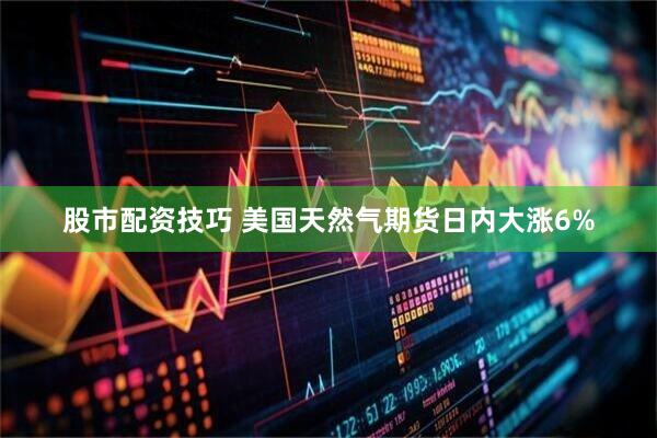 股市配资技巧 美国天然气期货日内大涨6%