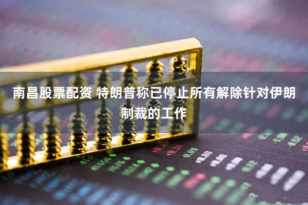 南昌股票配资 特朗普称已停止所有解除针对伊朗制裁的工作