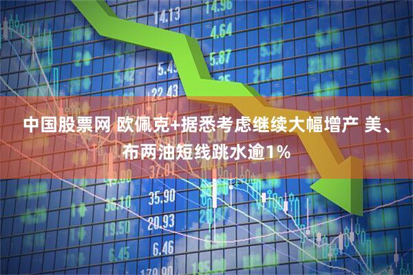 中国股票网 欧佩克+据悉考虑继续大幅增产 美、布两油短线跳水逾1%