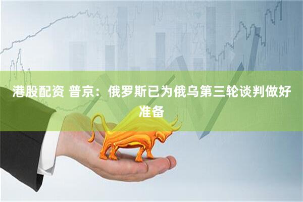 港股配资 普京：俄罗斯已为俄乌第三轮谈判做好准备