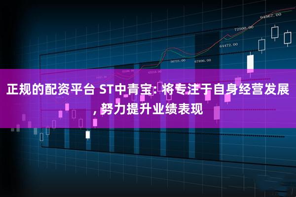 正规的配资平台 ST中青宝: 将专注于自身经营发展, 努力提升业绩表现