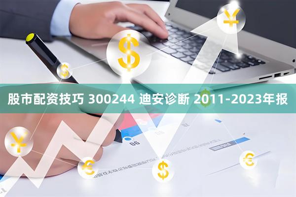 股市配资技巧 300244 迪安诊断 2011-2023年报