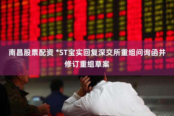 南昌股票配资 *ST宝实回复深交所重组问询函并修订重组草案