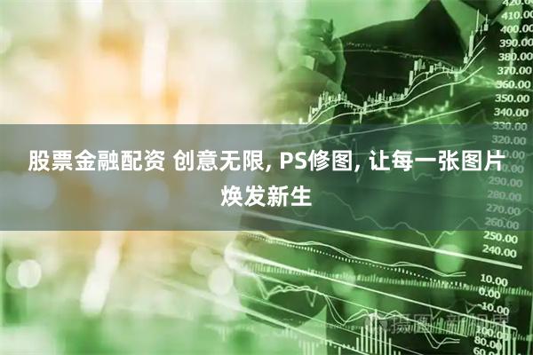 股票金融配资 创意无限, PS修图, 让每一张图片焕发新生