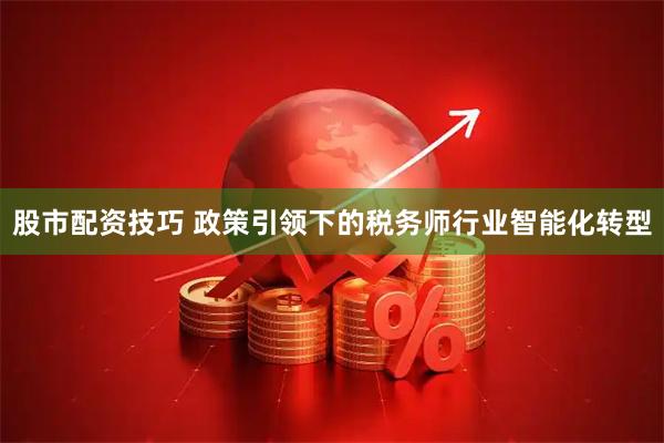 股市配资技巧 政策引领下的税务师行业智能化转型