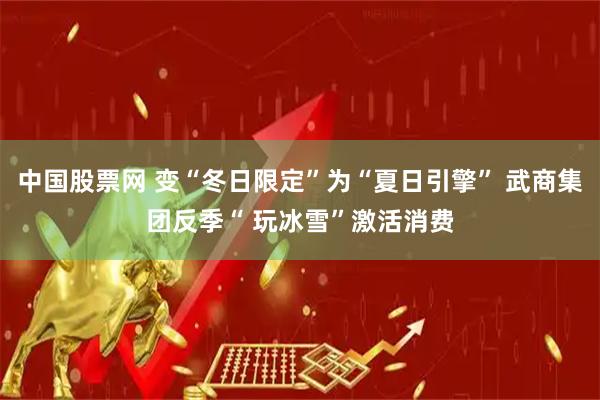 中国股票网 变“冬日限定”为“夏日引擎” 武商集团反季“ 玩冰雪”激活消费