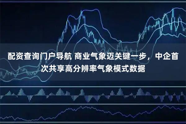配资查询门户导航 商业气象迈关键一步,中企首次共享高分辨率气象模式数据